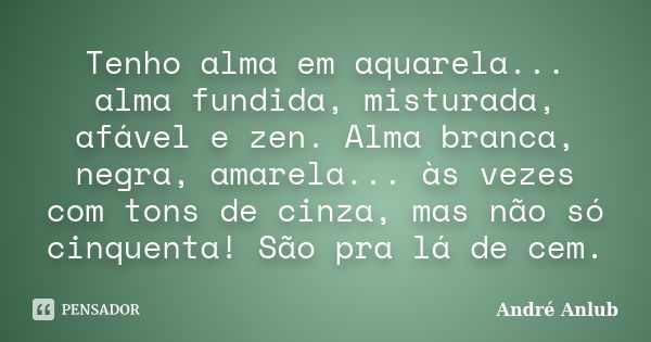 Tenho alma em aquarela... alma fundida, misturada, afável e zen. Alma branca, negra, amarela... às vezes com tons de cinza, mas não só cinquenta! São pra lá de ... Frase de André Anlub.