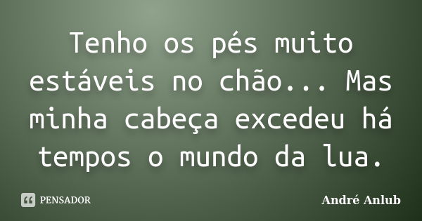 Tenho os pés muito estáveis no chão... Mas minha cabeça excedeu há tempos o mundo da lua.... Frase de André Anlub.