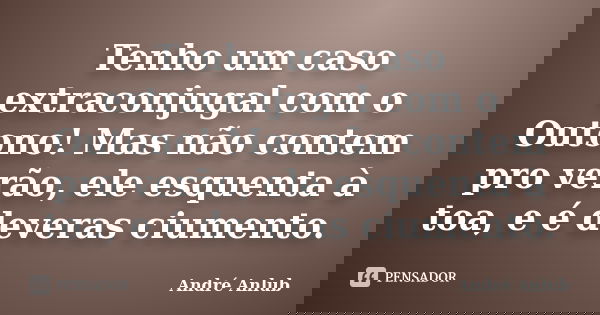 Tenho um caso extraconjugal com o Outono! Mas não contem pro verão, ele esquenta à toa, e é deveras ciumento.... Frase de André Anlub.