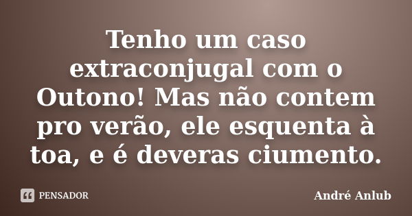 Tenho um caso extraconjugal com o Outono! Mas não contem pro verão, ele esquenta à toa, e é deveras ciumento.... Frase de André Anlub.