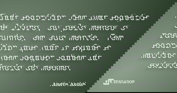 Todo escritor tem uma espécie de livro, ou pelo menos o rascunho, em sua mente. Tem escritor que não o expõe e muitos nem sequer sabem da existência do mesmo.... Frase de André Anlub.