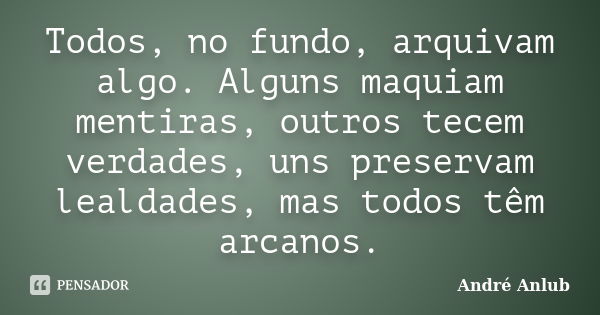 Todos, no fundo, arquivam algo. Alguns maquiam mentiras, outros tecem verdades, uns preservam lealdades, mas todos têm arcanos.... Frase de André Anlub.