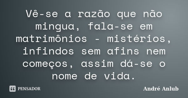 Vê-se a razão que não mingua, fala-se em matrimônios - mistérios, infindos sem afins nem começos, assim dá-se o nome de vida.... Frase de Andre Anlub.