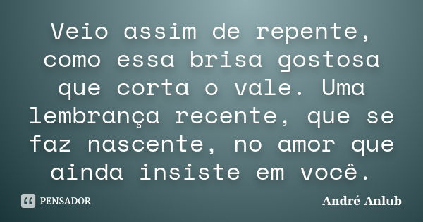 Veio assim de repente, como essa brisa gostosa que corta o vale. Uma lembrança recente, que se faz nascente, no amor que ainda insiste em você.... Frase de André Anlub.