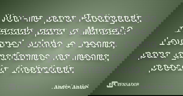 Vou-me para Pasárgada, recado para o Manoel? Levarei vinho e resma, para grafarmos na mesma, poesia inebriada.... Frase de André Anlub.