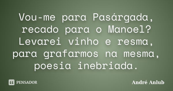 Vou-me para Pasárgada, recado para o Manoel? Levarei vinho e resma, para grafarmos na mesma, poesia inebriada.... Frase de André Anlub.