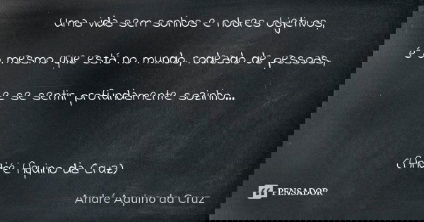 Uma vida sem sonhos e nobres objetivos, é o mesmo que está no mundo, rodeado de pessoas, e se sentir profundamente sozinho... (André Aquino da Cruz)... Frase de André Aquino da Cruz.