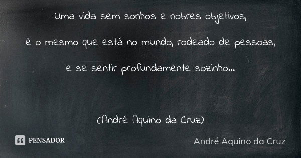 Uma vida sem sonhos e nobres objetivos, é o mesmo que está no mundo, rodeado de pessoas, e se sentir profundamente sozinho... (André Aquino da Cruz)... Frase de André Aquino da Cruz.