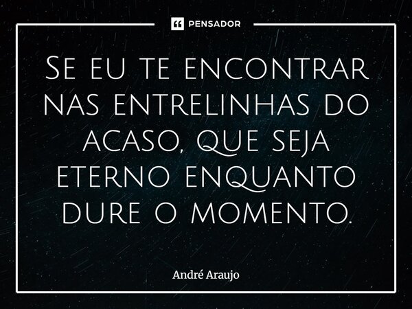 ⁠Se eu te encontrar nas entrelinhas do acaso, que seja eterno enquanto dure o momento.... Frase de André Araújo.