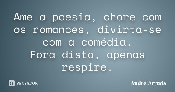 Ame a poesia, chore com os romances, divirta-se com a comédia. Fora disto, apenas respire.... Frase de André Arruda.