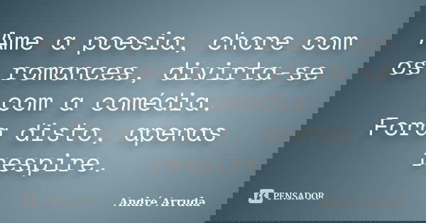 Ame a poesia, chore com os romances, divirta-se com a comédia. Fora disto, apenas respire.... Frase de André Arruda.