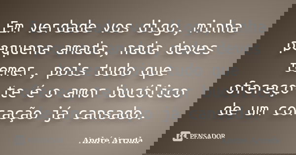 Em verdade vos digo, minha pequena amada, nada deves temer, pois tudo que ofereço-te é o amor bucólico de um coração já cansado.... Frase de André Arruda.
