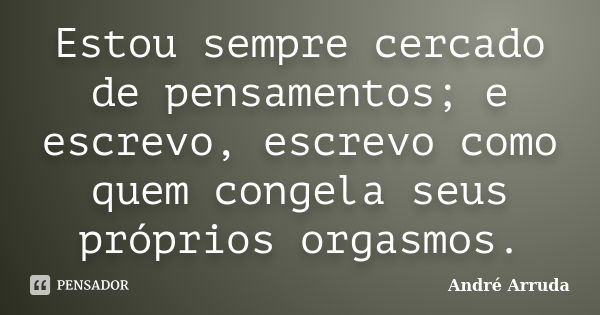 Estou sempre cercado de pensamentos; e escrevo, escrevo como quem congela seus próprios orgasmos.... Frase de André Arruda.