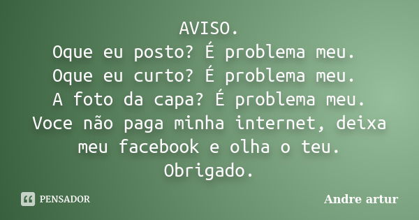 AVISO. Oque eu posto? É problema meu. Oque eu curto? É problema meu. A foto da capa? É problema meu. Voce não paga minha internet, deixa meu facebook e olha o t... Frase de Andre artur.