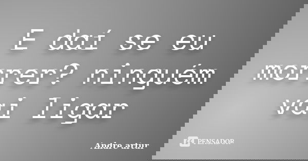 E Dai Se Eu Morrer Ninguem Vai Ligar Andre Artur Você maconheiro vai morrer antes do natal! e dai se eu morrer ninguem vai ligar