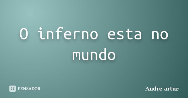 O inferno esta no mundo... Frase de Andre artur.