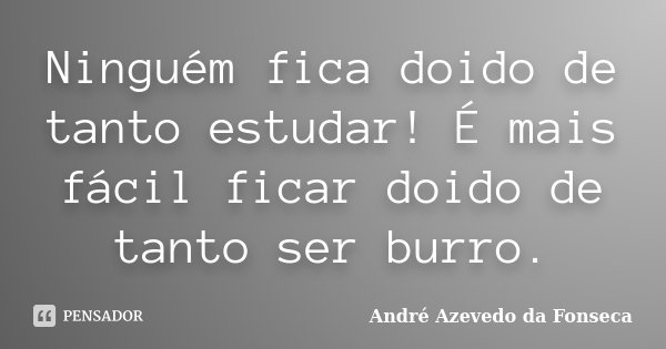 Ninguém fica doido de tanto estudar! É mais fácil ficar doido de tanto ser burro.... Frase de André Azevedo da Fonseca.