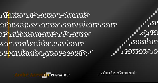 Deixar de errar é muita pretensão,os erros convivem com a gente diariamente.Os erros podem ser reduzidos e aí com certeza os resultados aparecerão !... Frase de André Azevedo.
