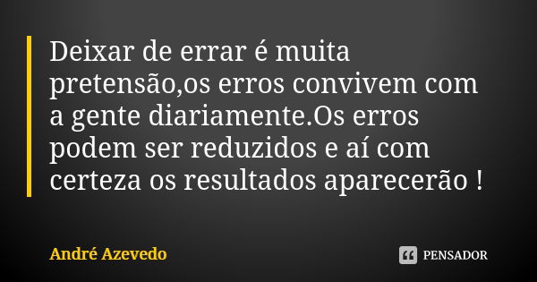 Deixar de errar é muita pretensão,os erros convivem com a gente diariamente.Os erros podem ser reduzidos e aí com certeza os resultados aparecerão !... Frase de André Azevedo.