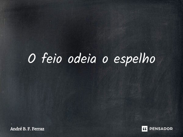 O feio odeia o espelho... Frase de André B. F. Ferraz.
