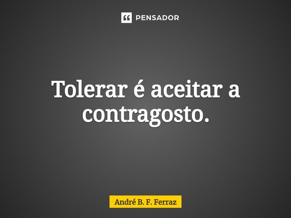 ⁠Tolerar é aceitar a contragosto.... Frase de André B. F. Ferraz.