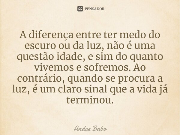 ⁠A diferença entre ter medo do escuro ou da luz, não é uma questão idade, e sim do quanto vivemos e sofremos. Ao contrário, quando se procura a luz, é um claro ... Frase de André Babo.