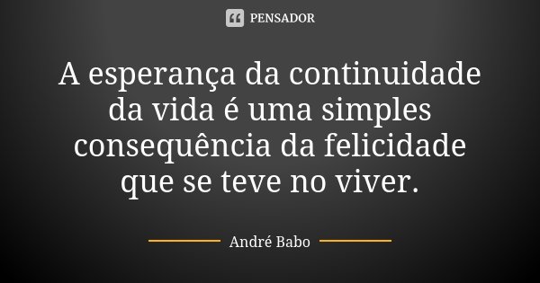 A esperança da continuidade da vida é uma simples consequência da felicidade que se teve no viver.... Frase de Andre Babo.
