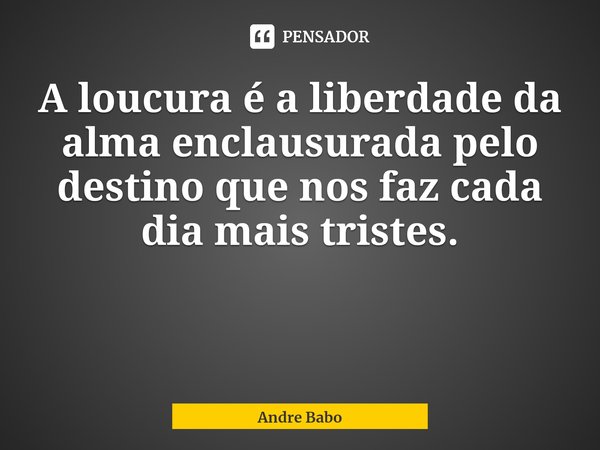 ⁠A loucura é a liberdade da alma enclausurada pelo destino que nos faz cada dia mais tristes.... Frase de Andre Babo.