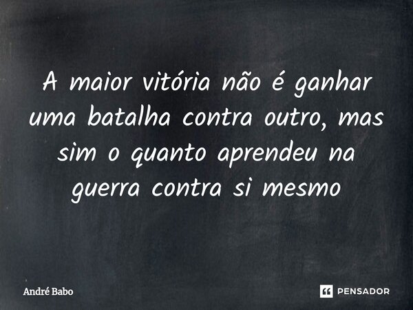 ⁠A maior vitória não é ganhar uma batalha contra outro, mas sim o quanto aprendeu na guerra contra si mesmo... Frase de André Babo.