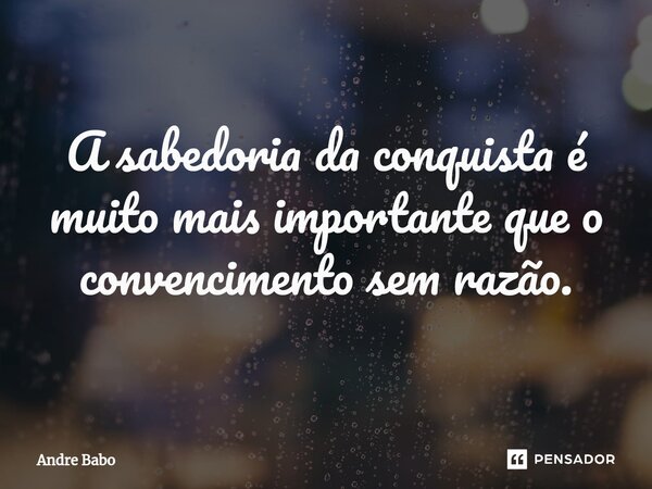 ⁠A sabedoria da conquista é muito mais importante que o convencimento sem razão.... Frase de André Babo.