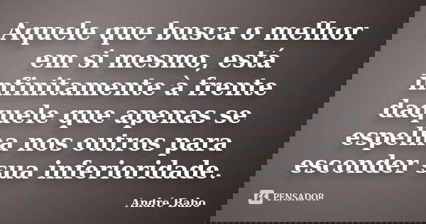 Aquele que busca o melhor em si mesmo, está infinitamente à frente daquele que apenas se espelha nos outros para esconder sua inferioridade.... Frase de Andre Babo.