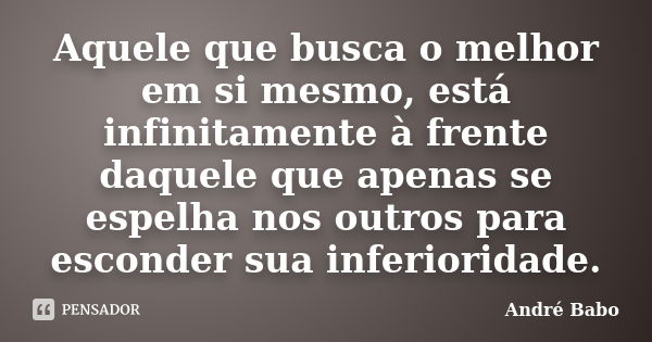 Aquele que busca o melhor em si mesmo, está infinitamente à frente daquele que apenas se espelha nos outros para esconder sua inferioridade.... Frase de Andre Babo.