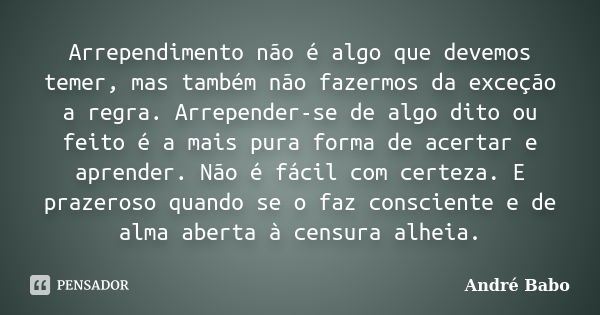 Arrependimento não é algo que devemos temer, mas também não fazermos da exceção a regra. Arrepender-se de algo dito ou feito é a mais pura forma de acertar e ap... Frase de André Babo.