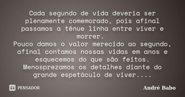 Cada segundo de vida deveria ser plenamente comemorado, pois afinal passamos a tênue linha entre viver e morrer. Pouco damos o valor merecido ao segundo, afinal... Frase de André Babo.