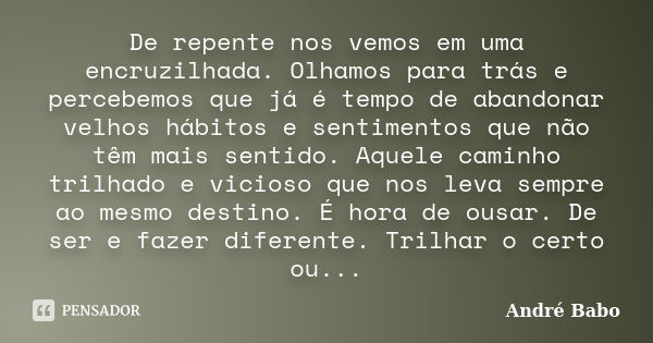 De repente nos vemos em uma encruzilhada. Olhamos para trás e percebemos que já é tempo de abandonar velhos hábitos e sentimentos que não têm mais sentido. Aque... Frase de André Babo.