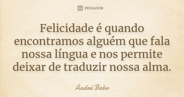 Felicidade é quando encontramos alguém que fala nossa língua e nos permite deixar de traduzir nossa alma.... Frase de Andre Babo.