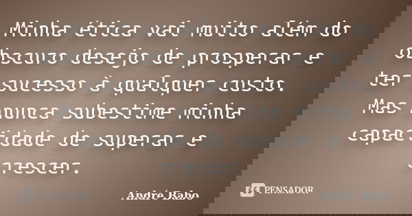 Minha ética vai muito além do obscuro desejo de prosperar e ter sucesso à qualquer custo. Mas nunca subestime minha capacidade de superar e crescer.... Frase de André Babo.
