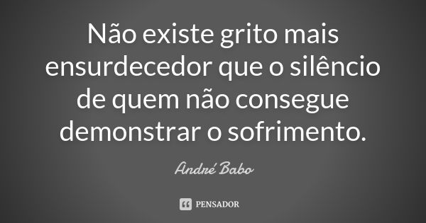 Não existe grito mais ensurdecedor que o silêncio de quem não consegue demonstrar o sofrimento.... Frase de Andre Babo.