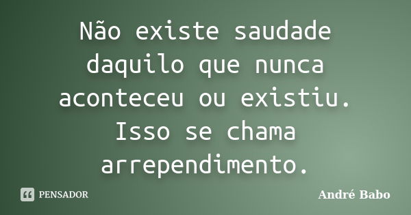 Não existe saudade daquilo que nunca aconteceu ou existiu. Isso se chama arrependimento.... Frase de André Babo.