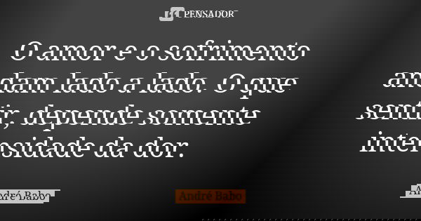 O amor e o sofrimento andam lado a lado. O que sentir, depende somente intensidade da dor.... Frase de Andre Babo.