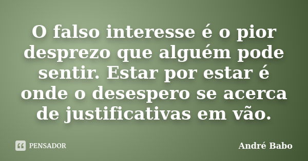 O falso interesse é o pior desprezo que alguém pode sentir. Estar por estar é onde o desespero se acerca de justificativas em vão.... Frase de André Babo.