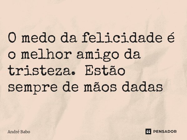 ⁠O medo da felicidade é o melhor amigo da tristeza. Estão sempre de mãos dadas... Frase de André Babo.