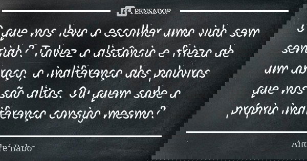 O que nos leva a escolher uma vida sem sentido? Talvez a distância e frieza de um abraço, a indiferença das palavras que nos são ditas. Ou quem sabe a própria i... Frase de André Babo.