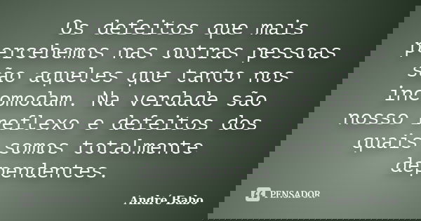 Os defeitos que mais percebemos nas outras pessoas são aqueles que tanto nos incomodam. Na verdade são nosso reflexo e defeitos dos quais somos totalmente depen... Frase de André Babo.