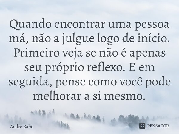 ⁠Quando encontrar uma pessoa má, não a julgue logo de início. Primeiro veja se não é apenas seu próprio reflexo. E em seguida, pense como você pode melhorar a s... Frase de André Babo.