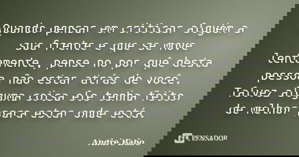 Quando pensar em criticar alguém a sua frente e que se move lentamente, pense no por quê desta pessoa não estar atrás de você. Talvez alguma coisa ele tenha fei... Frase de Andre Babo.