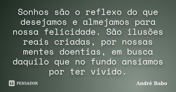 Sonhos são o reflexo do que desejamos e almejamos para nossa felicidade. São ilusões reais criadas, por nossas mentes doentias, em busca daquilo que no fundo an... Frase de Andre Babo.