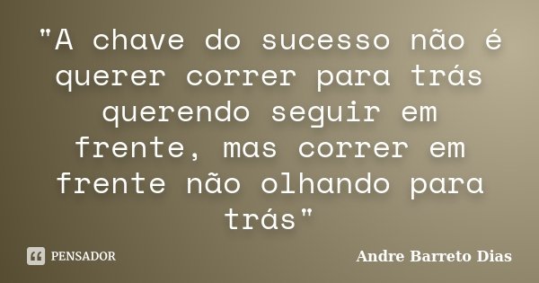 "A chave do sucesso não é querer correr para trás querendo seguir em frente, mas correr em frente não olhando para trás"... Frase de Andre Barreto Dias.