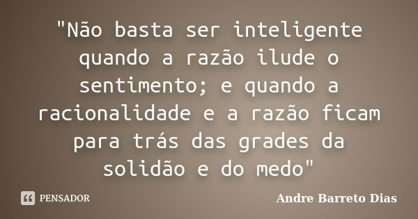 "Não basta ser inteligente quando a razão ilude o sentimento; e quando a racionalidade e a razão ficam para trás das grades da solidão e do medo"... Frase de Andre Barreto Dias.