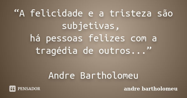 “A felicidade e a tristeza são subjetivas, há pessoas felizes com a tragédia de outros...” Andre Bartholomeu... Frase de andre bartholomeu.